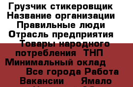 Грузчик-стикеровщик › Название организации ­ Правильные люди › Отрасль предприятия ­ Товары народного потребления (ТНП) › Минимальный оклад ­ 29 000 - Все города Работа » Вакансии   . Ямало-Ненецкий АО,Губкинский г.